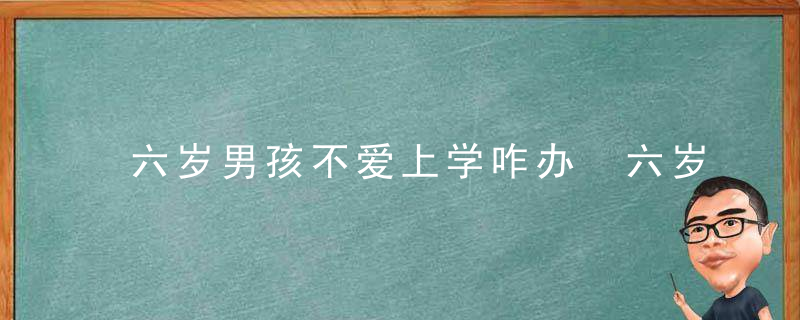 六岁男孩不爱上学咋办 六岁男孩不爱上学解决方法